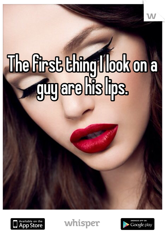 The first thing I look on a guy are his lips.