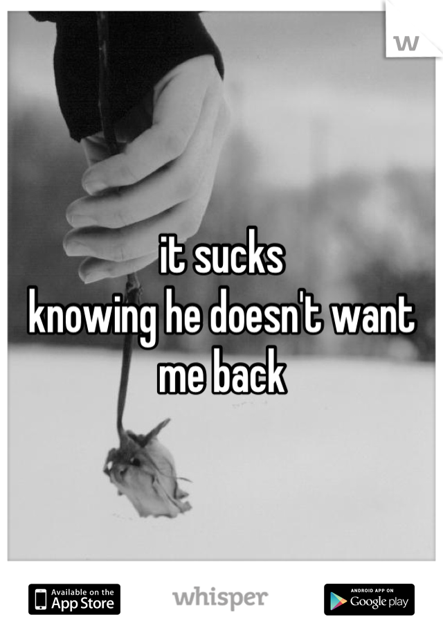 it sucks 
knowing he doesn't want me back