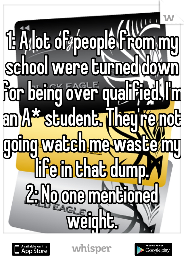 1: A lot of people from my school were turned down for being over qualified. I'm an A* student. They're not going watch me waste my life in that dump.
2: No one mentioned weight.