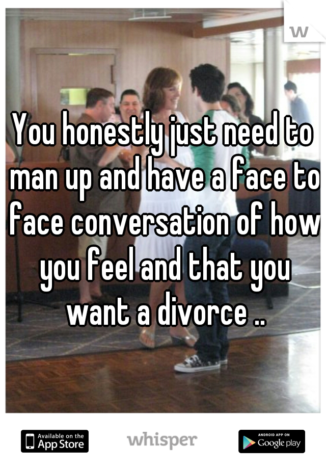 You honestly just need to man up and have a face to face conversation of how you feel and that you want a divorce ..