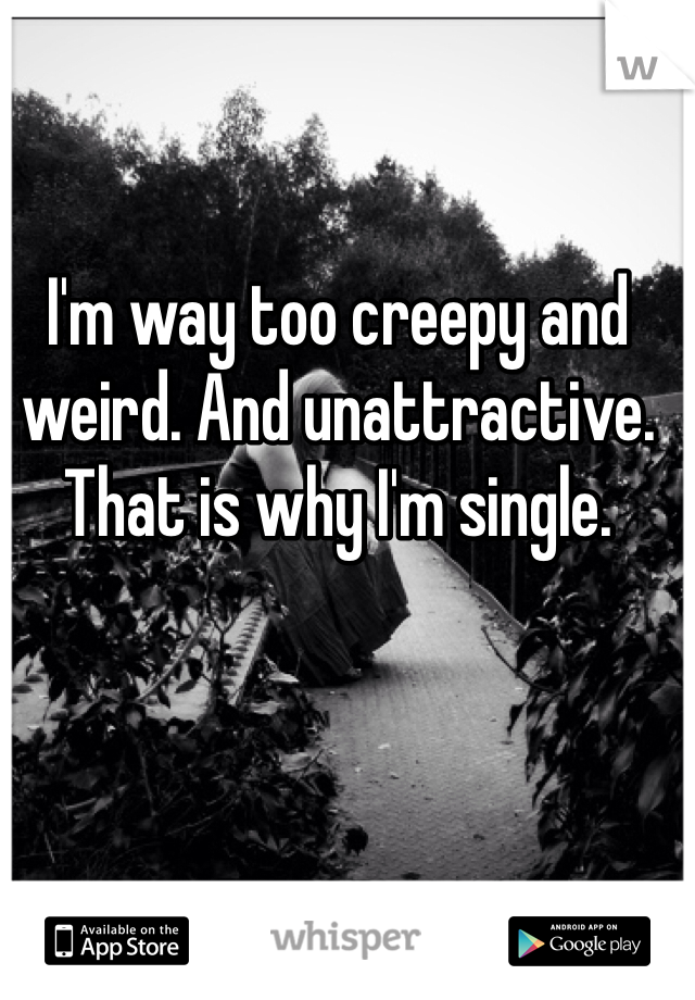 I'm way too creepy and weird. And unattractive. That is why I'm single.