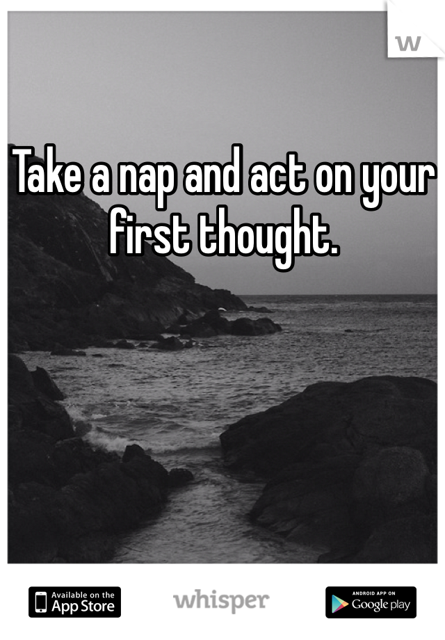 Take a nap and act on your first thought. 