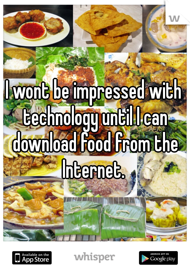 I wont be impressed with technology until I can download food from the Internet. 