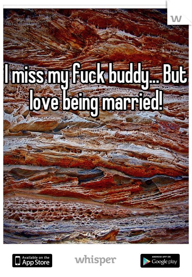 I miss my fuck buddy... But love being married!