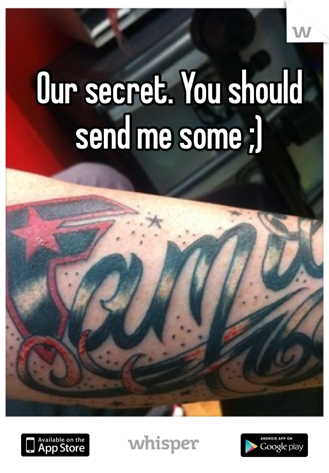Our secret. You should send me some ;)