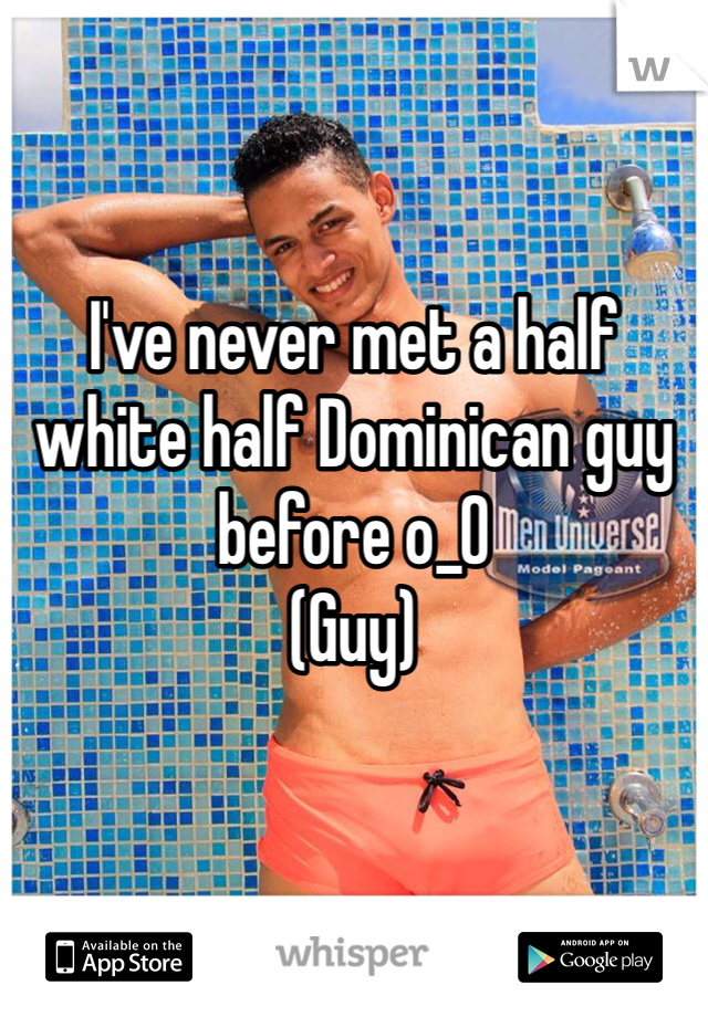 


I've never met a half white half Dominican guy before o_O 
(Guy)