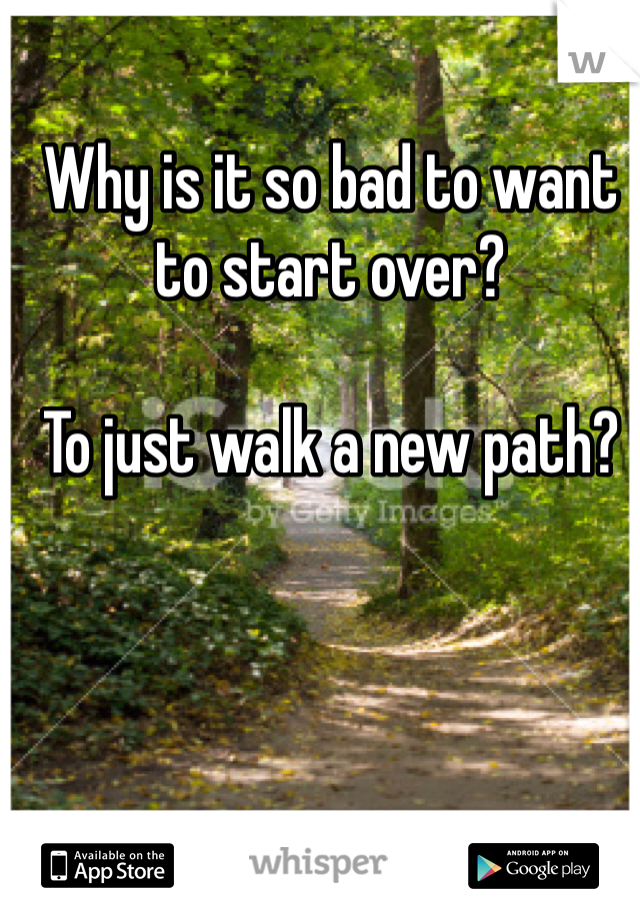 Why is it so bad to want to start over?

To just walk a new path?