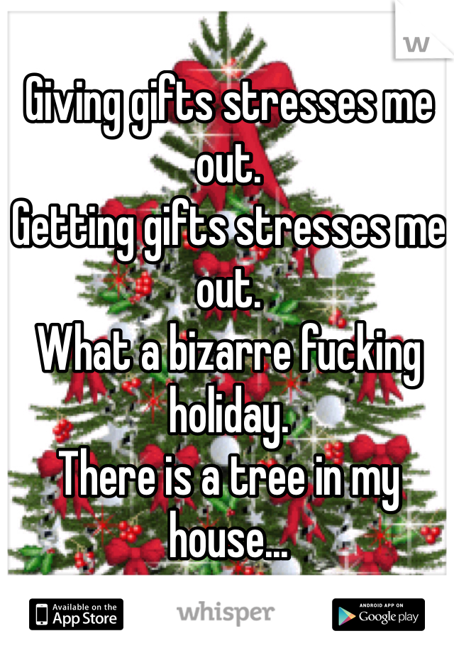 Giving gifts stresses me out.
Getting gifts stresses me out.         
What a bizarre fucking holiday.        
There is a tree in my house...