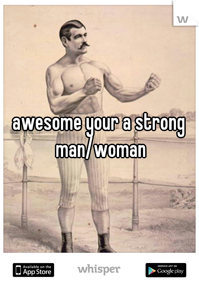 awesome your a strong man/woman
