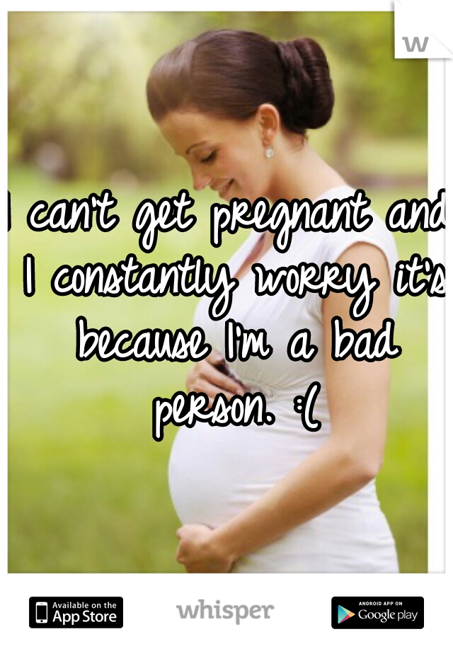 I can't get pregnant and I constantly worry it's because I'm a bad person. :(