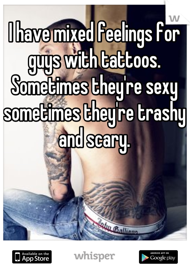 I have mixed feelings for guys with tattoos. Sometimes they're sexy sometimes they're trashy and scary.