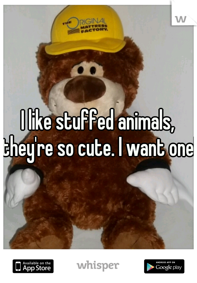 I like stuffed animals, they're so cute. I want one!