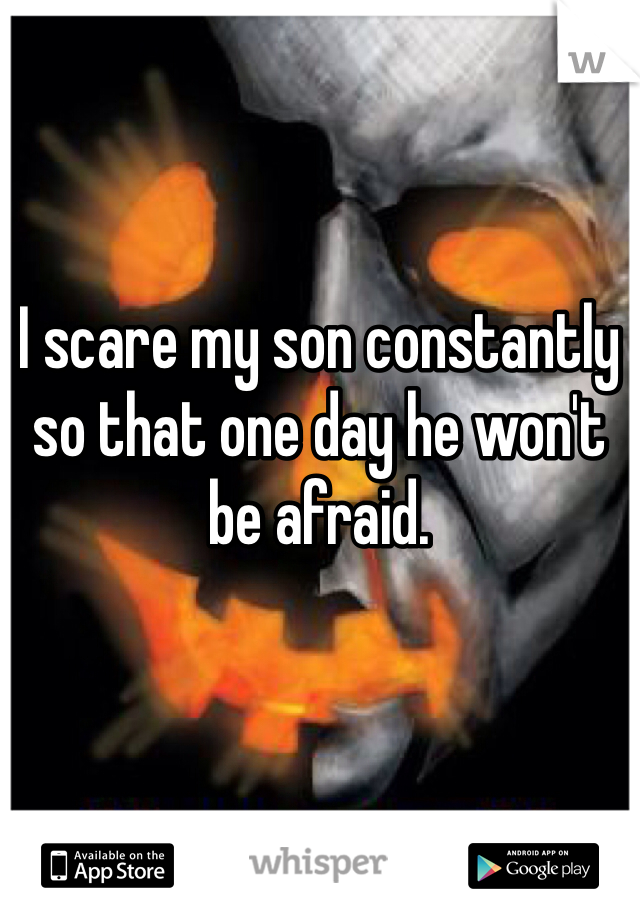 I scare my son constantly so that one day he won't be afraid. 