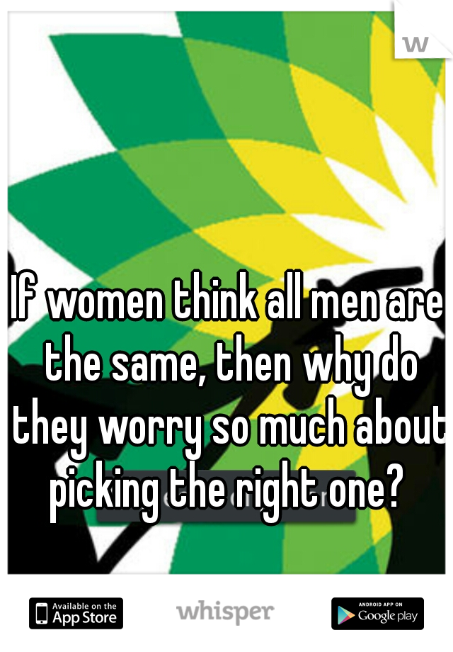 If women think all men are the same, then why do they worry so much about picking the right one? 