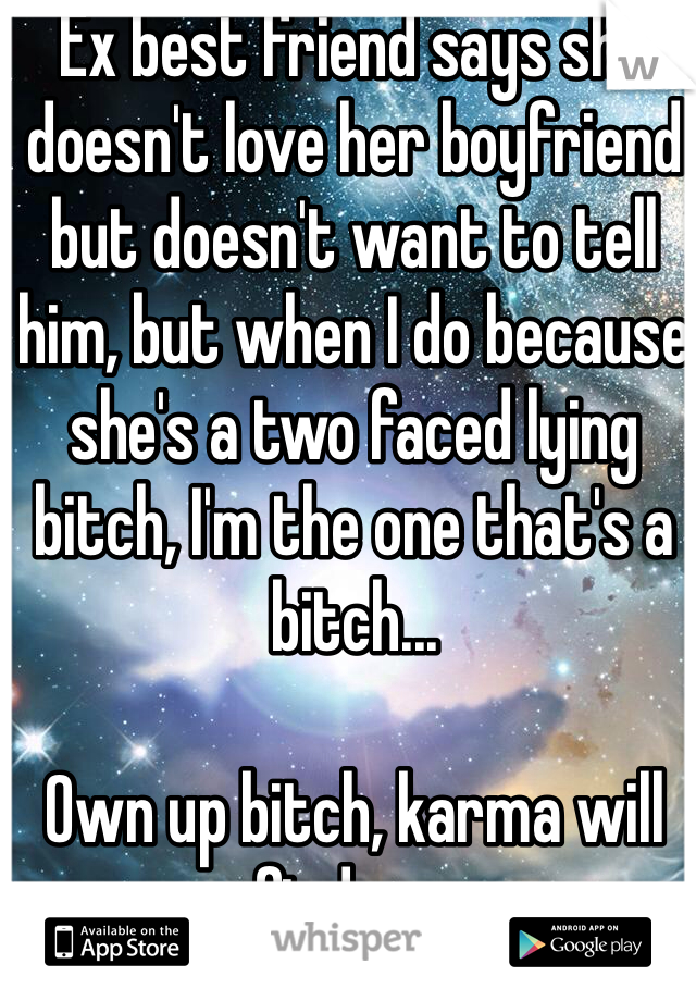 Ex best friend says she doesn't love her boyfriend but doesn't want to tell him, but when I do because she's a two faced lying bitch, I'm the one that's a bitch...

Own up bitch, karma will find you