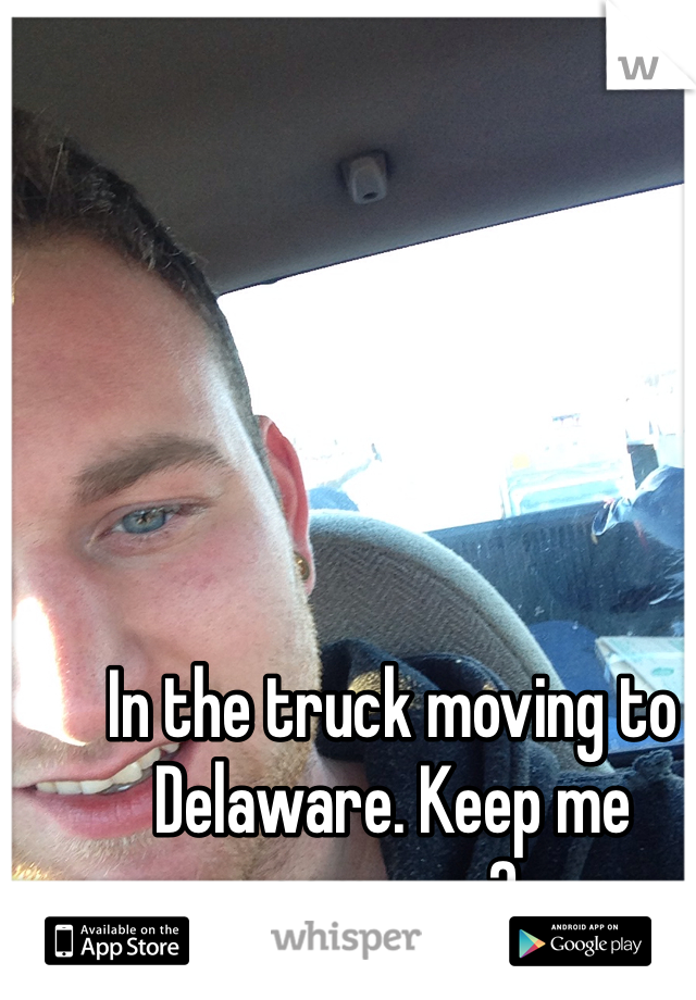In the truck moving to Delaware. Keep me company?