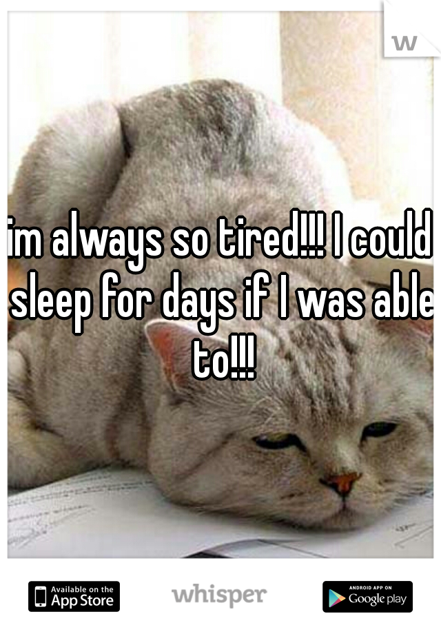 im always so tired!!! I could sleep for days if I was able to!!!