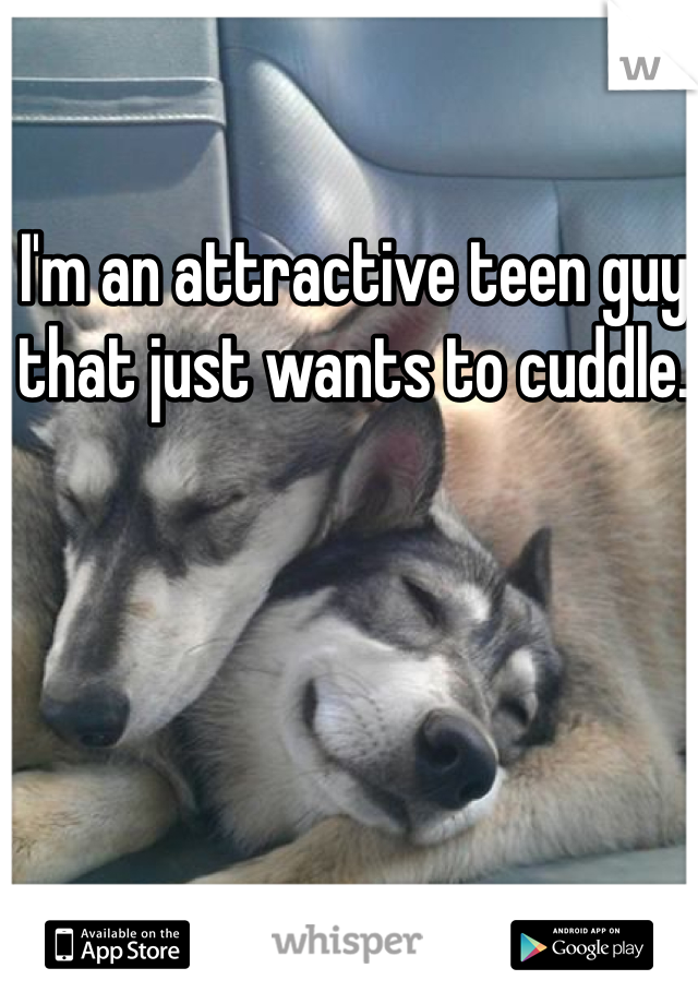 I'm an attractive teen guy that just wants to cuddle. 