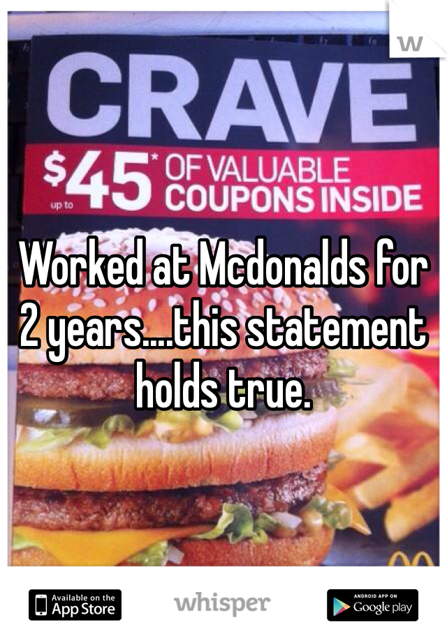 Worked at Mcdonalds for 2 years....this statement holds true.