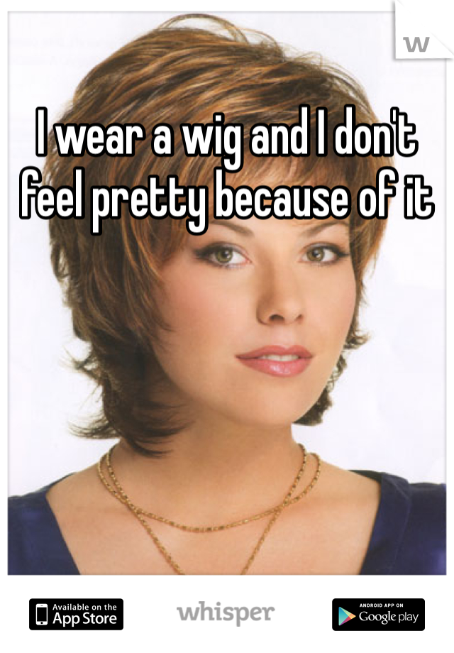 I wear a wig and I don't feel pretty because of it 