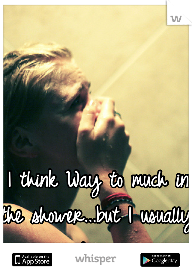 I think Way to much in the shower...but I usually just cry...