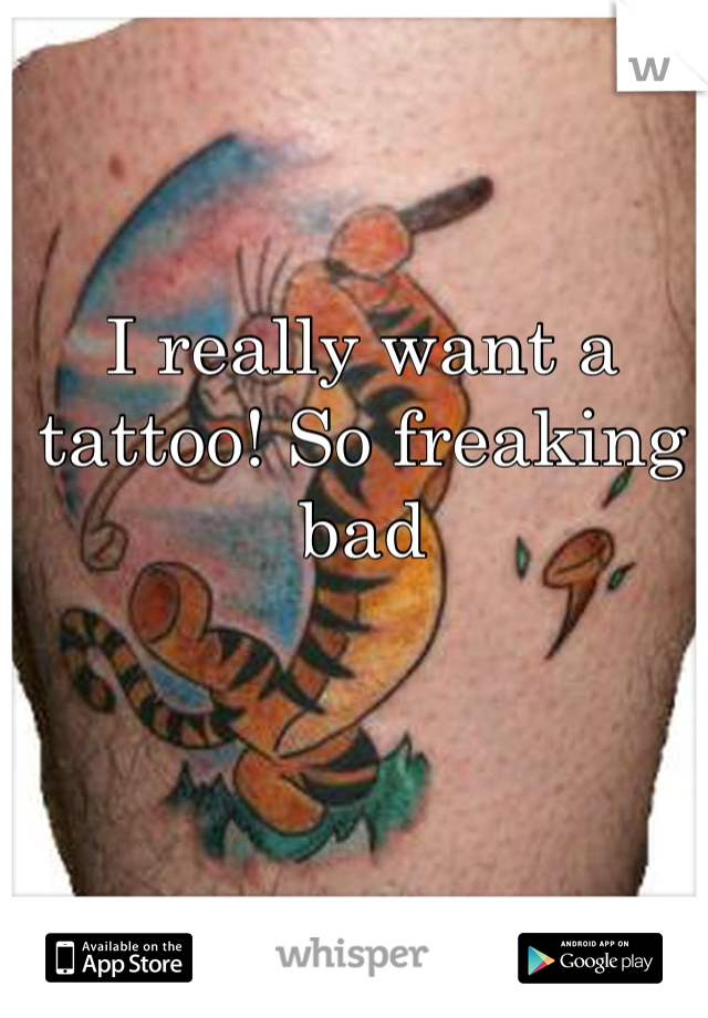 I really want a tattoo! So freaking bad