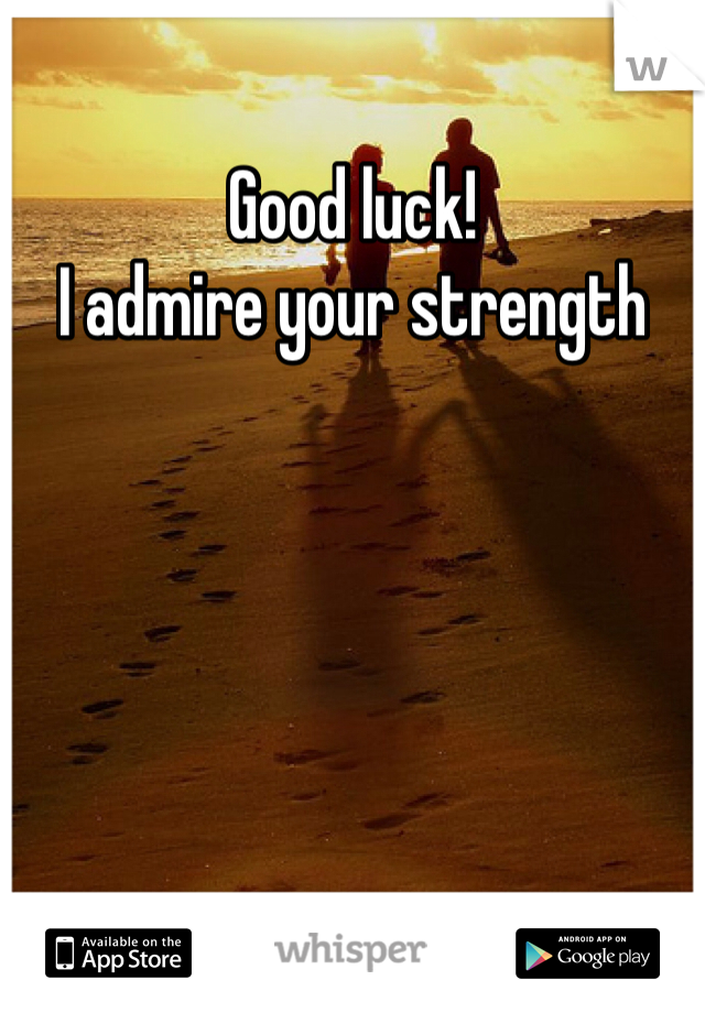 Good luck! 
I admire your strength 