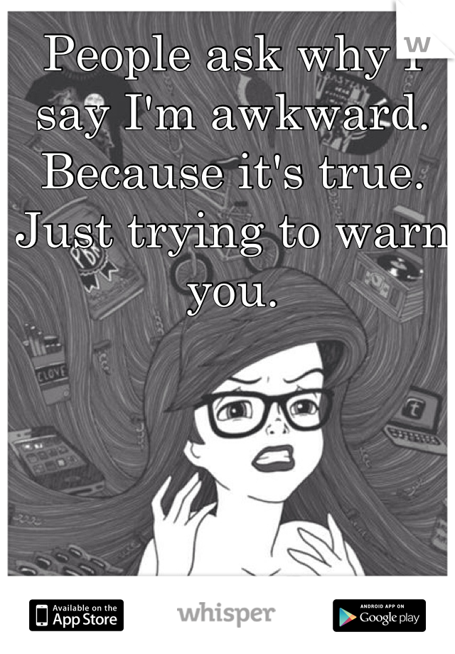 People ask why I say I'm awkward. Because it's true. Just trying to warn you. 