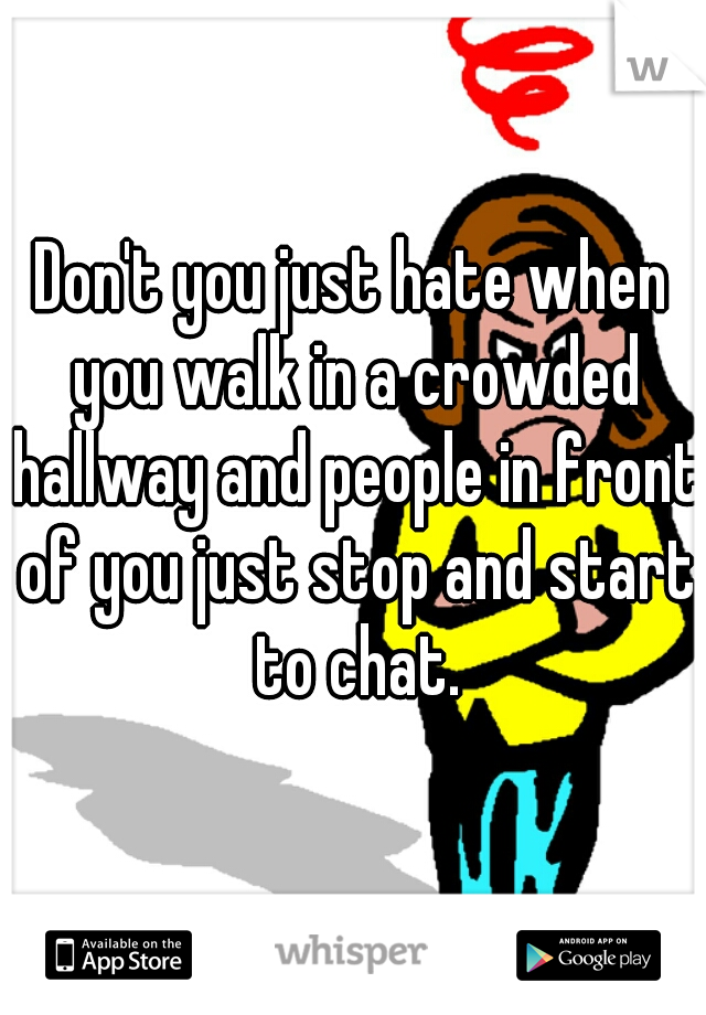 Don't you just hate when you walk in a crowded hallway and people in front of you just stop and start to chat.