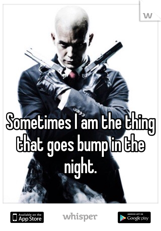 Sometimes I am the thing that goes bump in the night. 