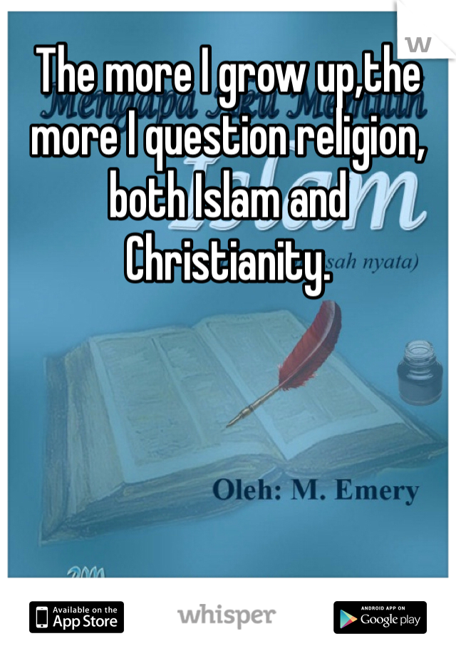 The more I grow up,the more I question religion,  both Islam and Christianity.