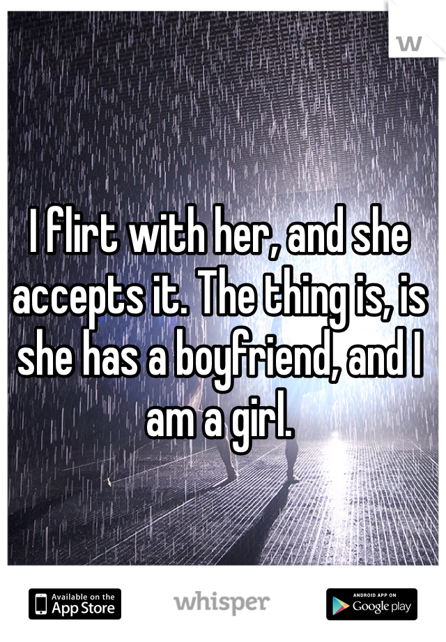 I flirt with her, and she accepts it. The thing is, is she has a boyfriend, and I am a girl. 