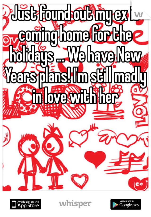 Just found out my ex is coming home for the holidays ... We have New Years plans! I'm still madly in love with her 