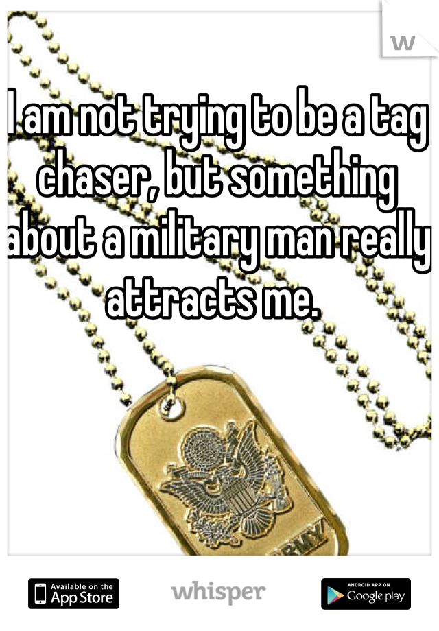 I am not trying to be a tag chaser, but something about a military man really attracts me. 
