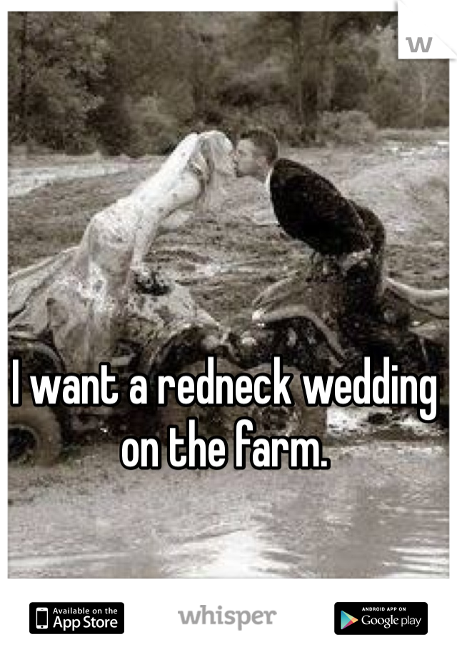 I want a redneck wedding on the farm. 