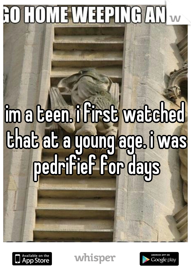im a teen. i first watched that at a young age. i was pedrifief for days