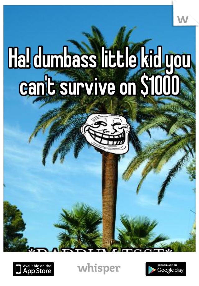Ha! dumbass little kid you can't survive on $1000