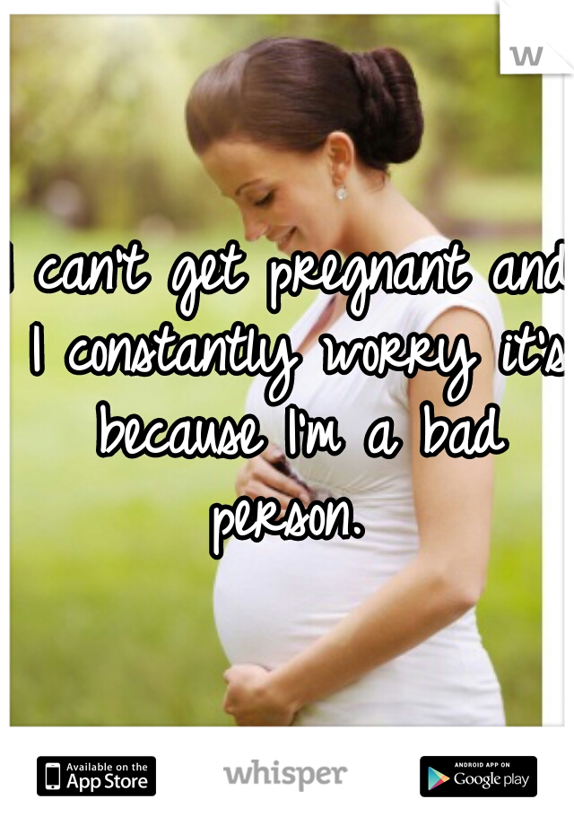 I can't get pregnant and I constantly worry it's because I'm a bad person. 