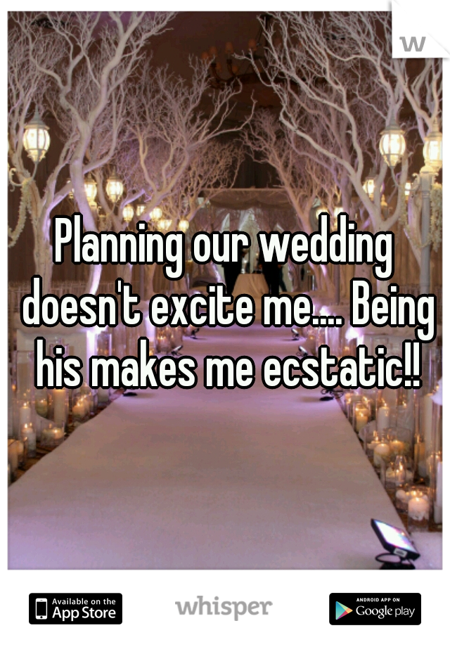 Planning our wedding doesn't excite me.... Being his makes me ecstatic!!