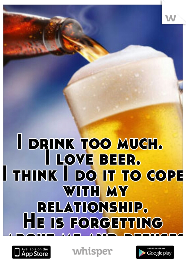 I drink too much. 
I love beer.
I think I do it to cope with my relationship. 
He is forgetting about me and refuses to realize it. 
