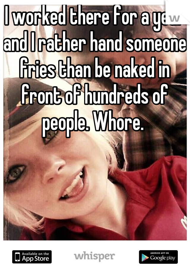 I worked there for a year and I rather hand someone fries than be naked in front of hundreds of people. Whore. 