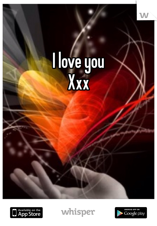 I love you 
Xxx