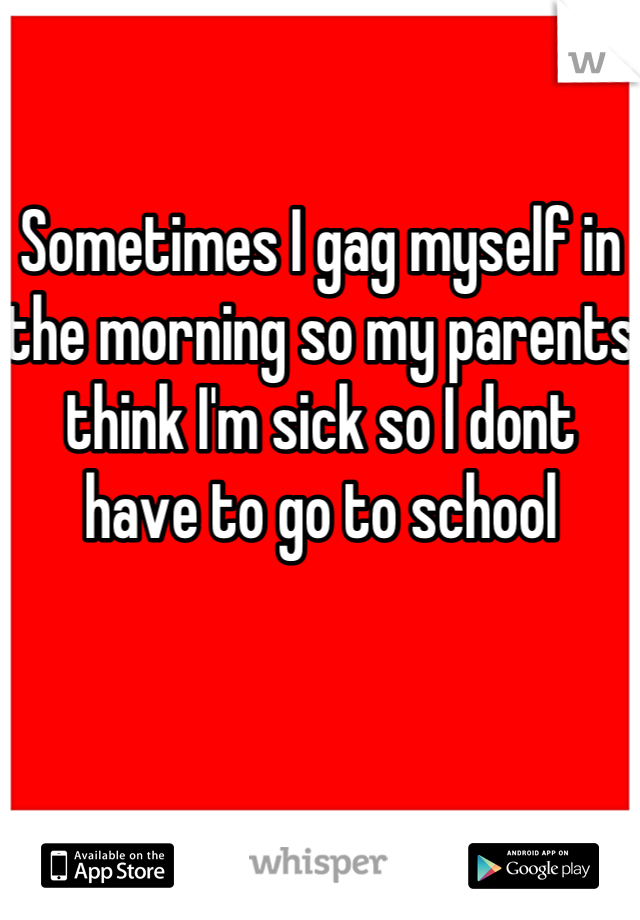 Sometimes I gag myself in the morning so my parents think I'm sick so I dont have to go to school