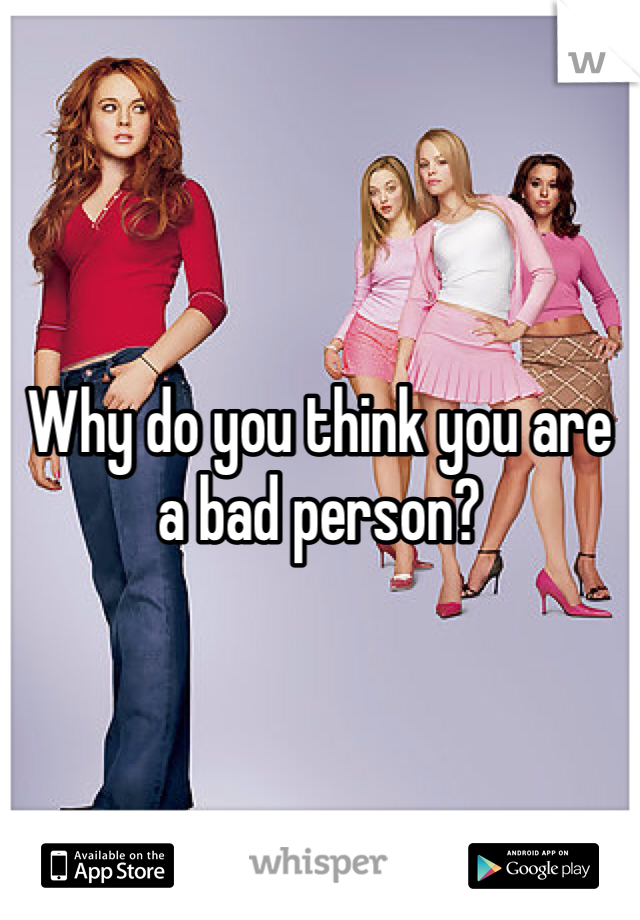 Why do you think you are a bad person? 