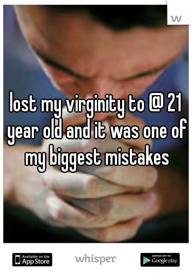 lost my virginity to @ 21 year old and it was one of my biggest mistakes