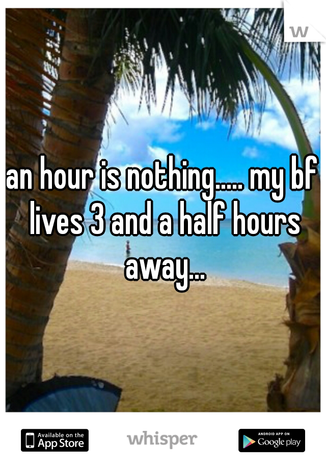 an hour is nothing..... my bf lives 3 and a half hours away...