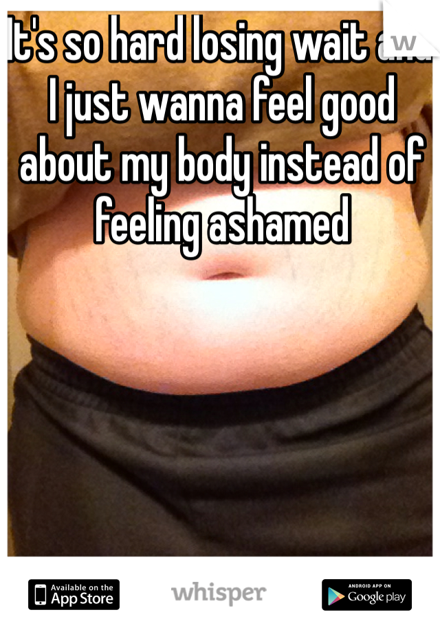 It's so hard losing wait and I just wanna feel good about my body instead of feeling ashamed 