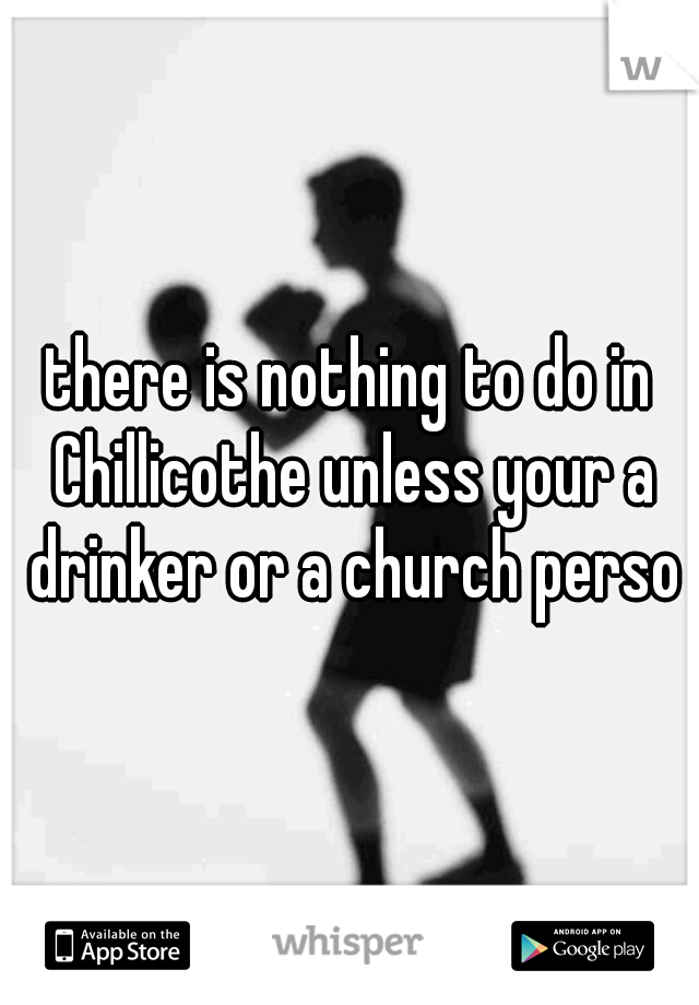 there is nothing to do in Chillicothe unless your a drinker or a church person