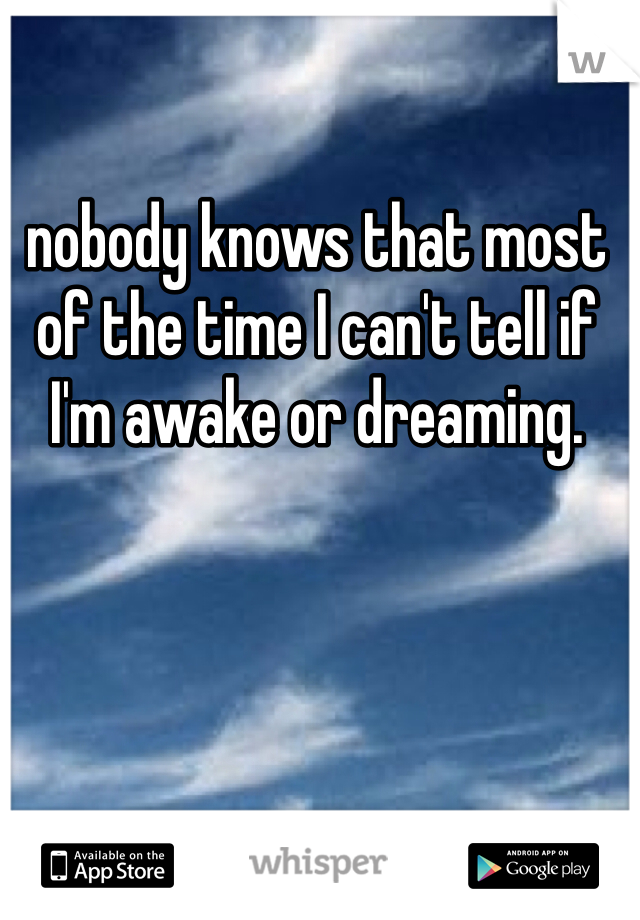 nobody knows that most of the time I can't tell if I'm awake or dreaming. 