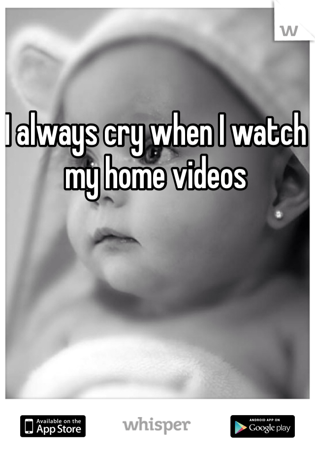 I always cry when I watch my home videos